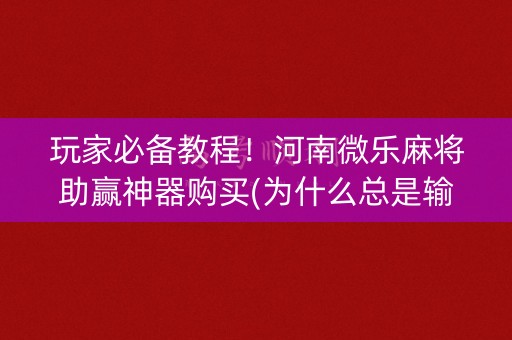 玩家必备教程！河南微乐麻将助赢神器购买(为什么总是输)