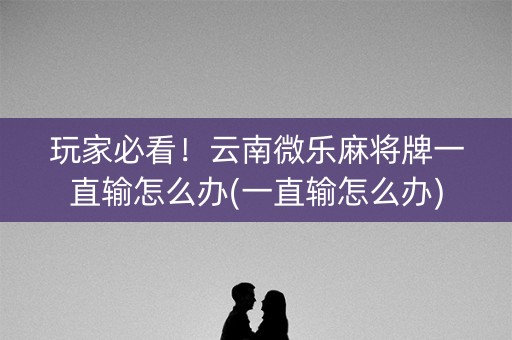 玩家必看！云南微乐麻将牌一直输怎么办(一直输怎么办)