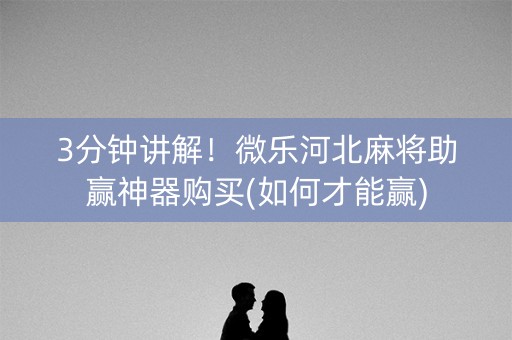 3分钟讲解！微乐河北麻将助赢神器购买(如何才能赢)