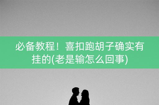 必备教程！喜扣跑胡子确实有挂的(老是输怎么回事)