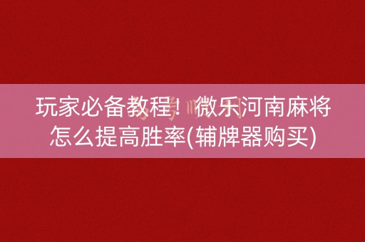玩家必备教程！微乐河南麻将怎么提高胜率(辅牌器购买)