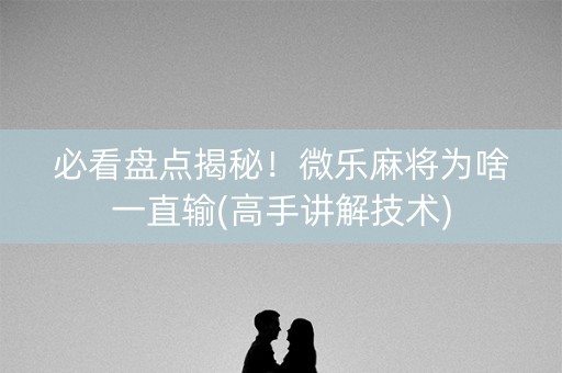 必看盘点揭秘！微乐麻将为啥一直输(高手讲解技术)