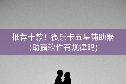 推荐十款！微乐卡五星辅助器(助赢软件有规律吗)