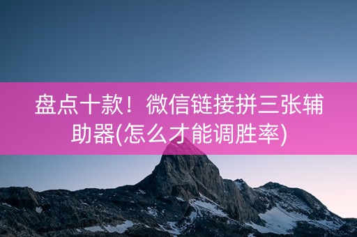盘点十款！微信链接拼三张辅助器(怎么才能调胜率)