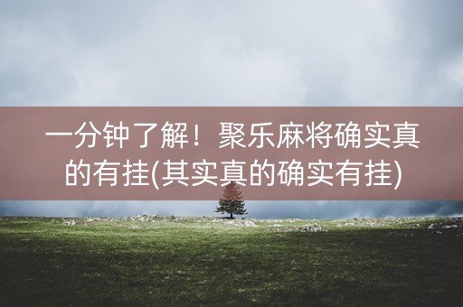 一分钟了解！聚乐麻将确实真的有挂(其实真的确实有挂)