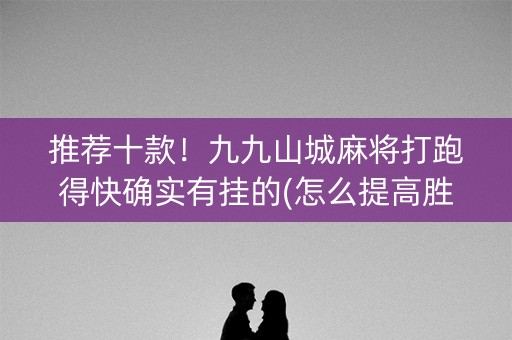 推荐十款！九九山城麻将打跑得快确实有挂的(怎么提高胜率)