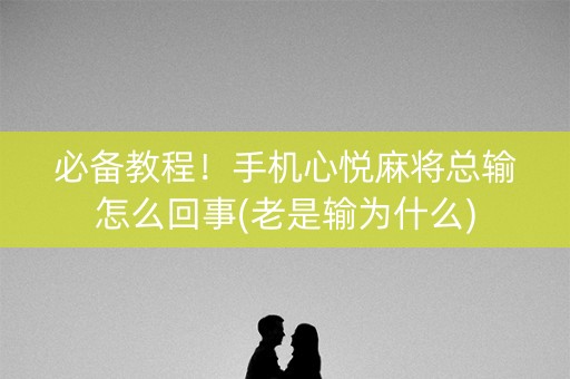 必备教程！手机心悦麻将总输怎么回事(老是输为什么)