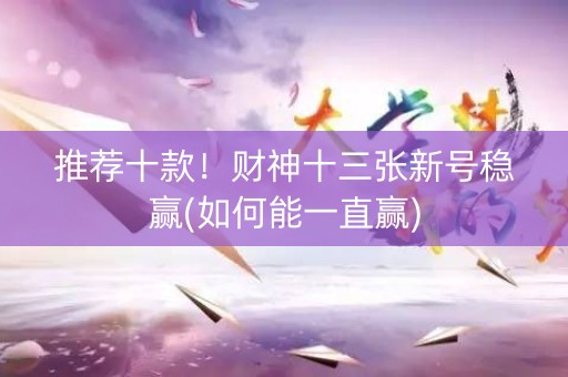 推荐十款！财神十三张新号稳赢(如何能一直赢)