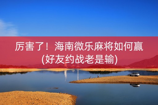 厉害了！海南微乐麻将如何赢(好友约战老是输)