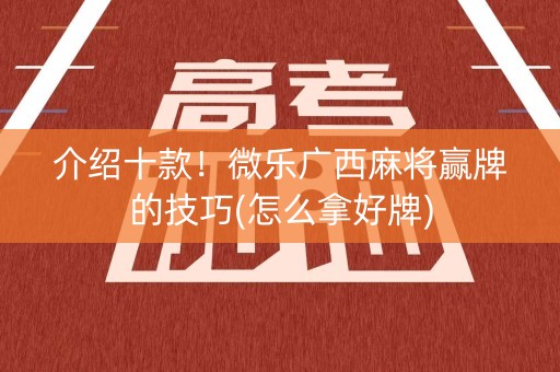 介绍十款！微乐广西麻将赢牌的技巧(怎么拿好牌)