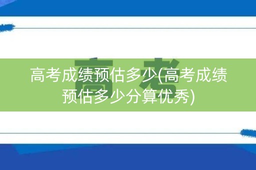 高考成绩预估多少(高考成绩预估多少分算优秀)