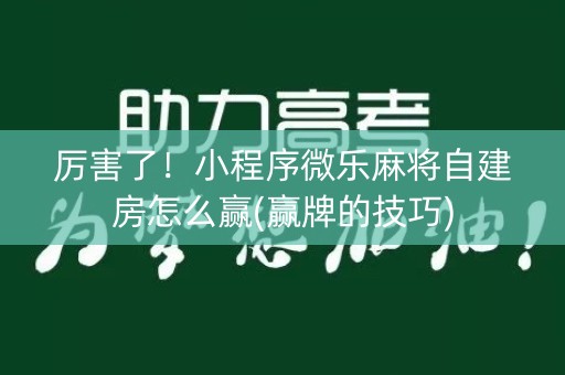 厉害了！小程序微乐麻将自建房怎么赢(赢牌的技巧)