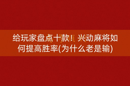 给玩家盘点十款！兴动麻将如何提高胜率(为什么老是输)