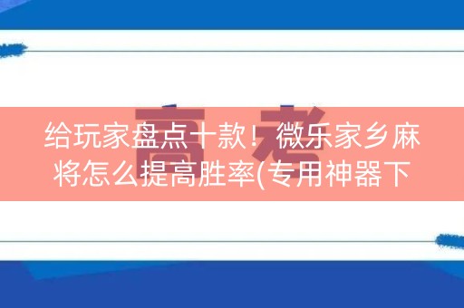 给玩家盘点十款！微乐家乡麻将怎么提高胜率(专用神器下载)