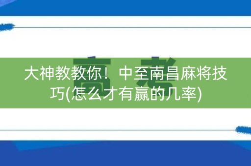 大神教教你！中至南昌麻将技巧(怎么才有赢的几率)