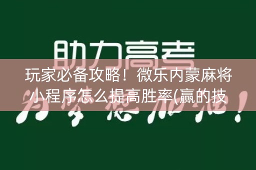 玩家必备攻略！微乐内蒙麻将小程序怎么提高胜率(赢的技巧系统规律)