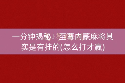一分钟揭秘！至尊内蒙麻将其实是有挂的(怎么打才赢)