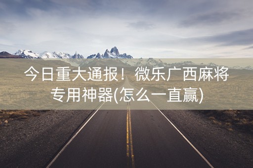 今日重大通报！微乐广西麻将专用神器(怎么一直赢)