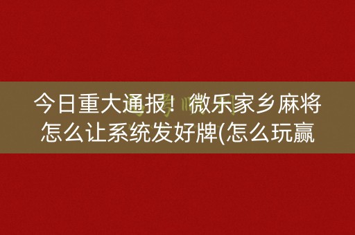 今日重大通报！微乐家乡麻将怎么让系统发好牌(怎么玩赢几率大)