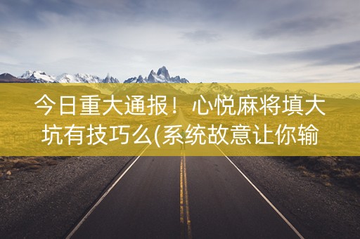 今日重大通报！心悦麻将填大坑有技巧么(系统故意让你输)