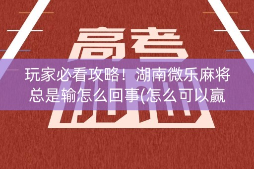 玩家必看攻略！湖南微乐麻将总是输怎么回事(怎么可以赢)