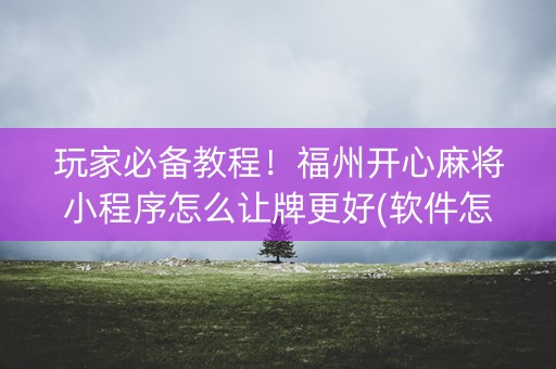 玩家必备教程！福州开心麻将小程序怎么让牌更好(软件怎么打赢)