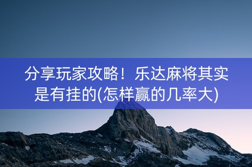 分享玩家攻略！乐达麻将其实是有挂的(怎样赢的几率大)