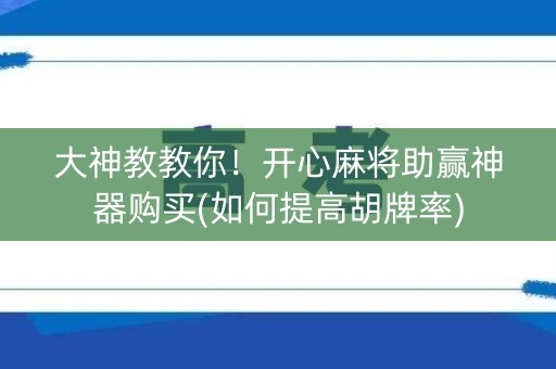 大神教教你！开心麻将助赢神器购买(如何提高胡牌率)