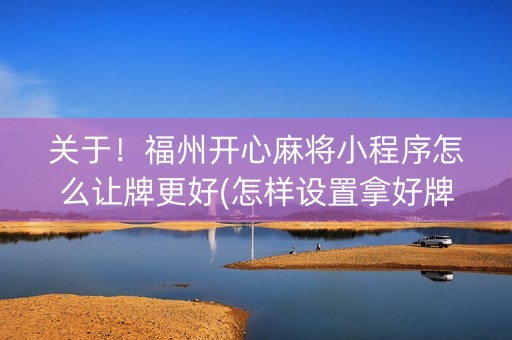关于！福州开心麻将小程序怎么让牌更好(怎样设置拿好牌)