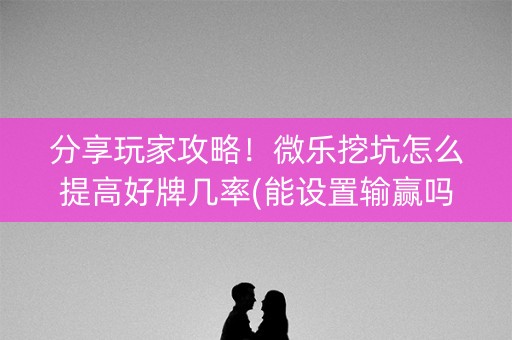 分享玩家攻略！微乐挖坑怎么提高好牌几率(能设置输赢吗)