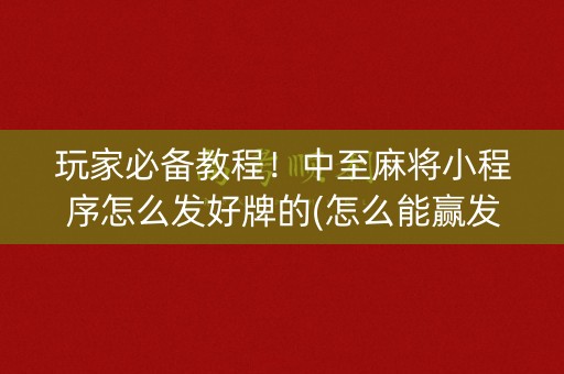 玩家必备教程！中至麻将小程序怎么发好牌的(怎么能赢发牌规律)