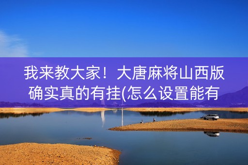 我来教大家！大唐麻将山西版确实真的有挂(怎么设置能有好牌)