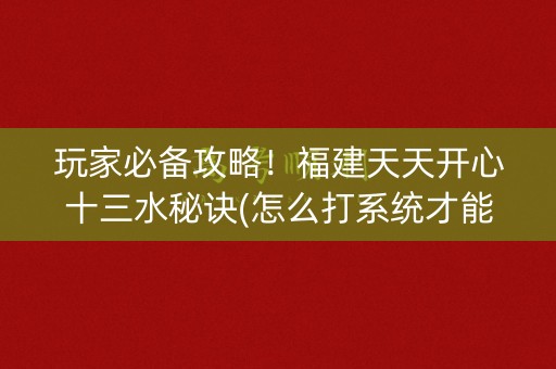 玩家必备攻略！福建天天开心十三水秘诀(怎么打系统才能给好牌)