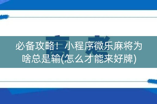 必备攻略！小程序微乐麻将为啥总是输(怎么才能来好牌)