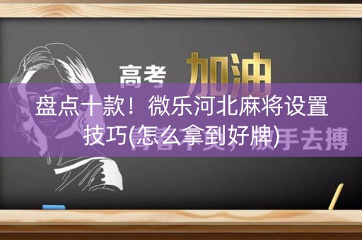 盘点十款！微乐河北麻将设置技巧(怎么拿到好牌)