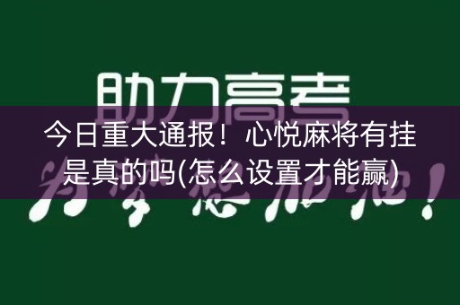 今日重大通报！心悦麻将有挂是真的吗(怎么设置才能赢)