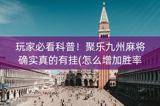 玩家必看科普！聚乐九州麻将确实真的有挂(怎么增加胜率)