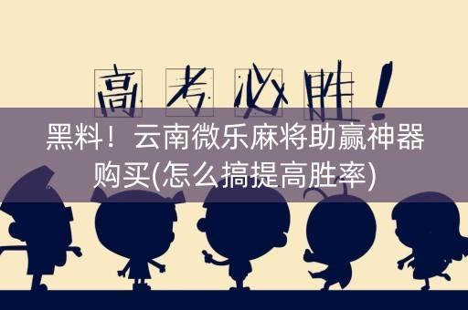 黑料！云南微乐麻将助赢神器购买(怎么搞提高胜率)