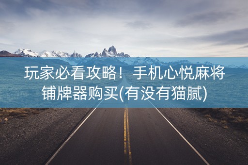 玩家必看攻略！手机心悦麻将铺牌器购买(有没有猫腻)