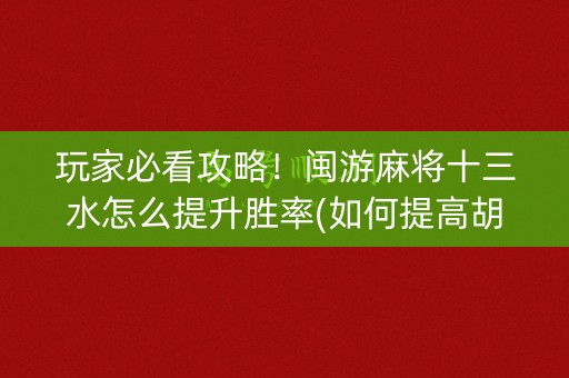 玩家必看攻略！闽游麻将十三水怎么提升胜率(如何提高胡牌率)