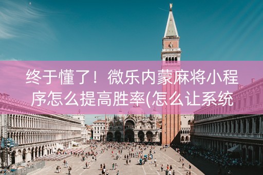 终于懂了！微乐内蒙麻将小程序怎么提高胜率(怎么让系统给你发好牌)