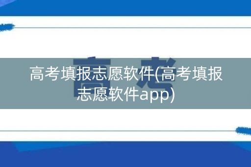 高考填报志愿软件(高考填报志愿软件app)