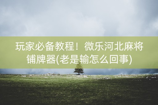 玩家必备教程！微乐河北麻将铺牌器(老是输怎么回事)