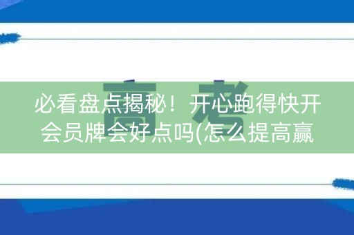 必看盘点揭秘！开心跑得快开会员牌会好点吗(怎么提高赢牌率)