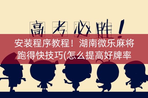 安装程序教程！湖南微乐麻将跑得快技巧(怎么提高好牌率)