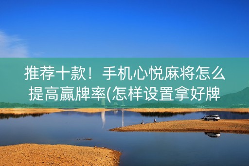 推荐十款！手机心悦麻将怎么提高赢牌率(怎样设置拿好牌)