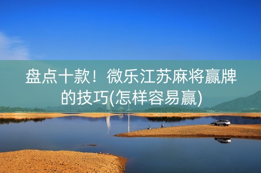 盘点十款！微乐江苏麻将赢牌的技巧(怎样容易赢)