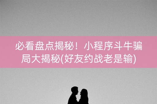 必看盘点揭秘！小程序斗牛骗局大揭秘(好友约战老是输)