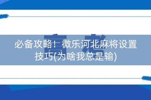 必备攻略！微乐河北麻将设置技巧(为啥我总是输)