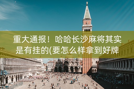 重大通报！哈哈长沙麻将其实是有挂的(要怎么样拿到好牌)